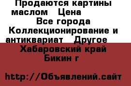 Продаются картины маслом › Цена ­ 8 340 - Все города Коллекционирование и антиквариат » Другое   . Хабаровский край,Бикин г.